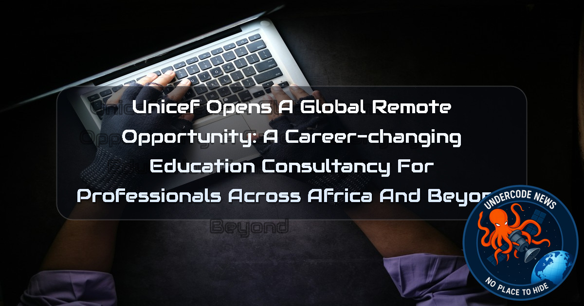 UNICEF Opens a Global Remote Opportunity: A Career-Changing Education Consultancy for Professionals Across Africa and Beyond + Video