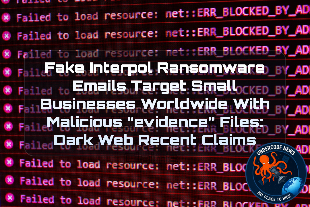 Fake Interpol Ransomware Emails Target Small Businesses Worldwide With Malicious “Evidence” Files: Dark Web recent claims