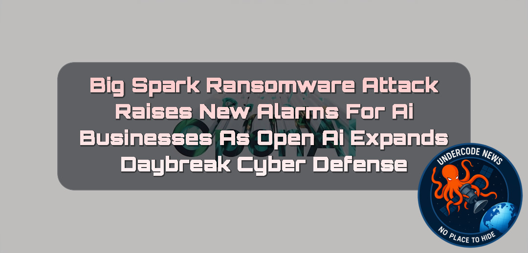 BigSpark Ransomware Attack Raises New Alarms for AI Businesses as OpenAI Expands Daybreak Cyber Defense + Video