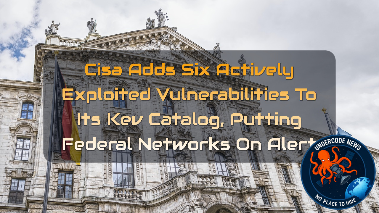 CISA Adds Six Actively Exploited Vulnerabilities to Its KEV Catalog, Putting Federal Networks on Alert + Video