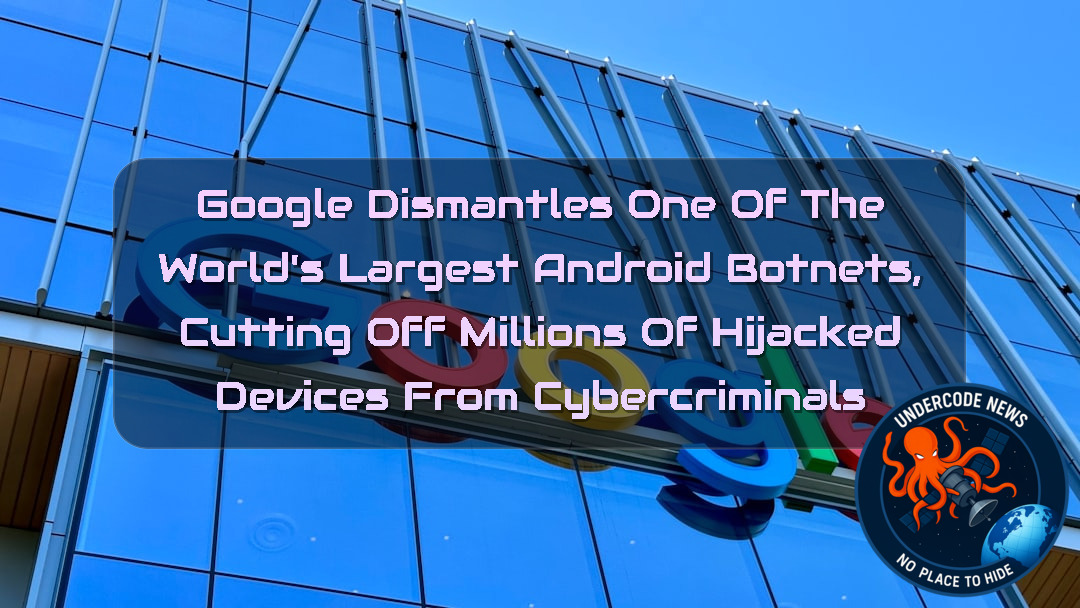 Google Dismantles One of the World’s Largest Android Botnets, Cutting Off Millions of Hijacked Devices from Cybercriminals + Video