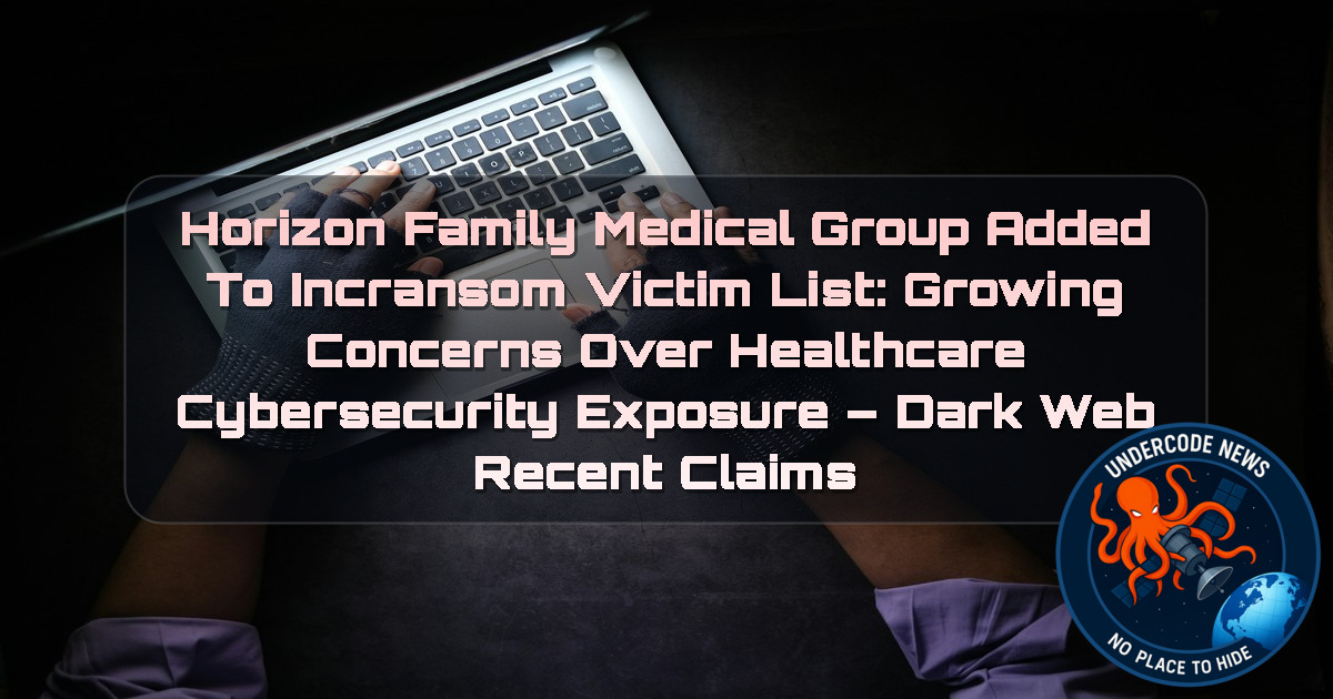 Horizon Family Medical Group Added to Incransom Victim List: Growing Concerns Over Healthcare Cybersecurity Exposure – Dark Web Recent Claims + Video