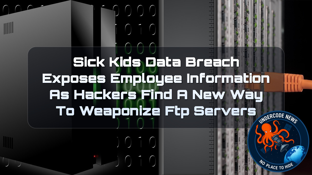 SickKids Data Breach Exposes Employee Information as Hackers Find a New Way to Weaponize FTP Servers + Video