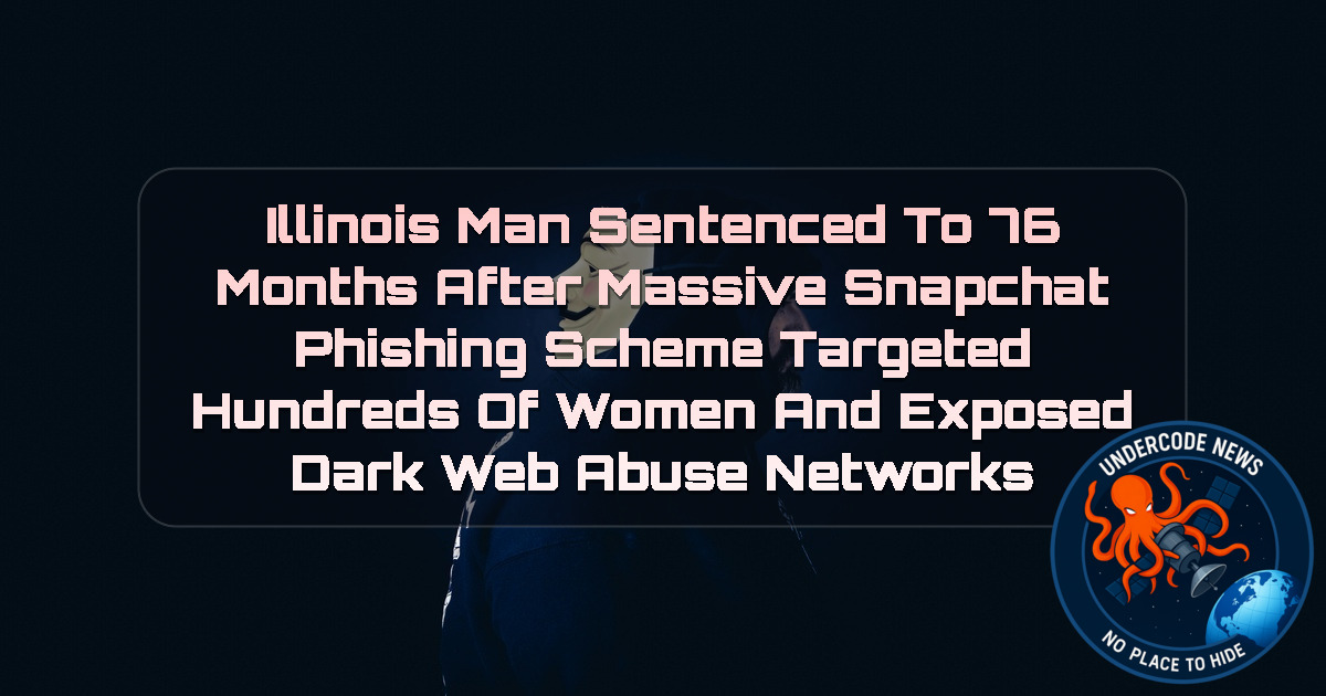 Illinois Man Sentenced to 76 Months After Massive Snapchat Phishing Scheme Targeted Hundreds of Women and Exposed Dark Web Abuse Networks + Video