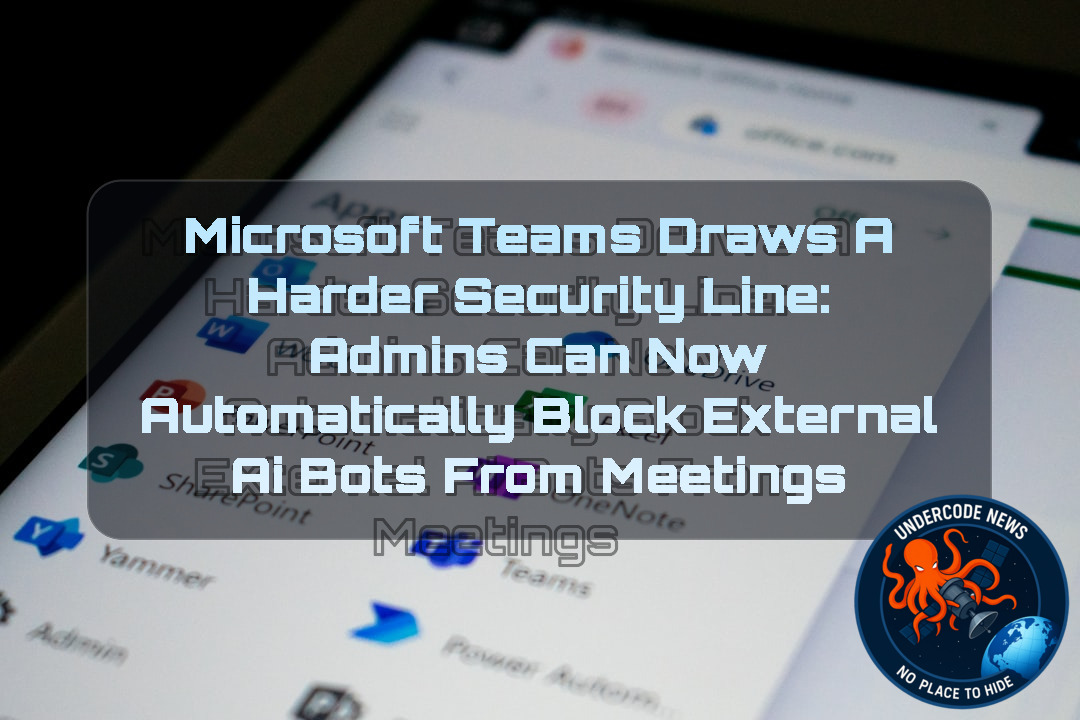 Microsoft Teams Draws a Harder Security Line: Admins Can Now Automatically Block External AI Bots From Meetings + Video