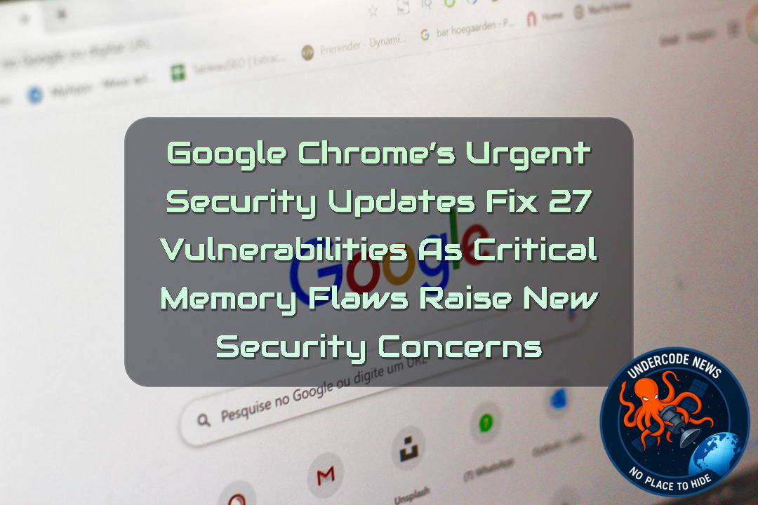 Google Chrome’s Urgent Security Updates Fix 27 Vulnerabilities as Critical Memory Flaws Raise New Security Concerns + Video