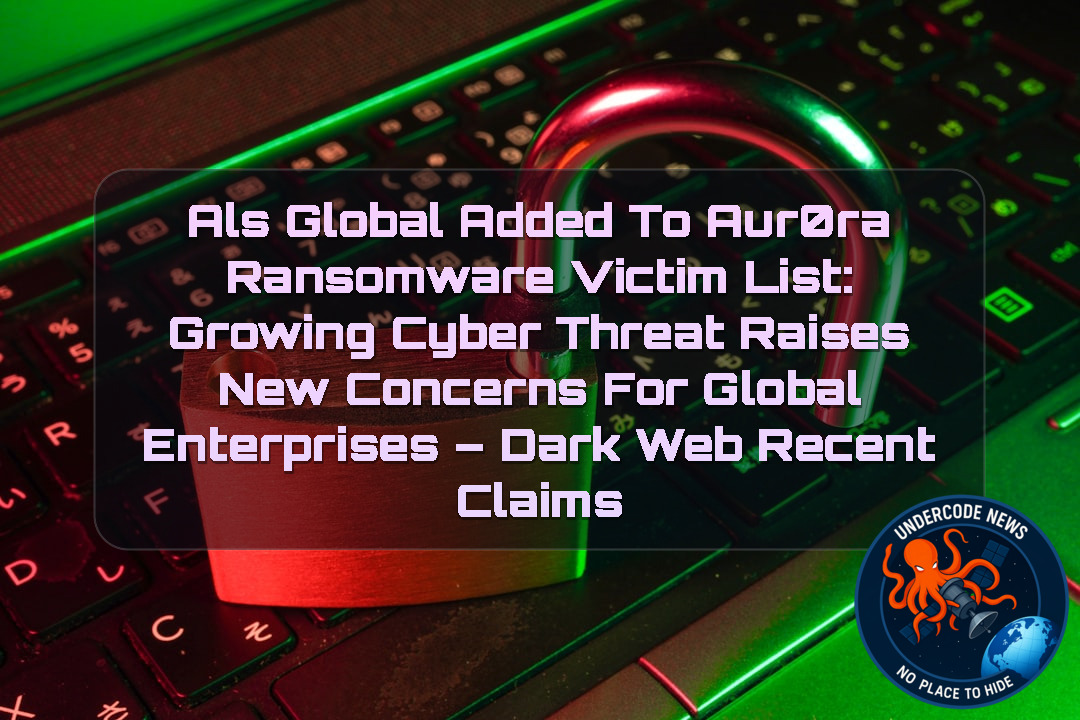 ALS Global Added to Aur0ra Ransomware Victim List: Growing Cyber Threat Raises New Concerns for Global Enterprises – Dark Web Recent Claims + Video
