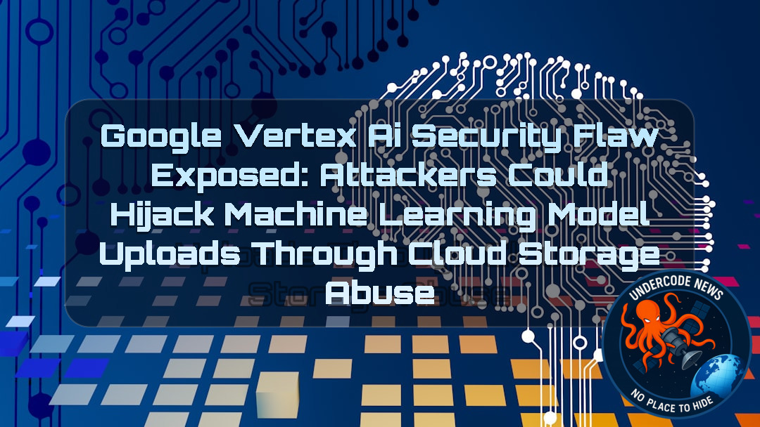 Google Vertex AI Security Flaw Exposed: Attackers Could Hijack Machine Learning Model Uploads Through Cloud Storage Abuse + Video
