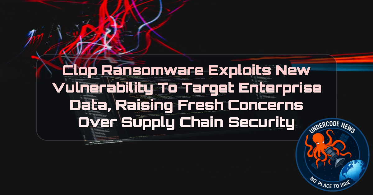 Clop Ransomware Exploits New Vulnerability to Target Enterprise Data, Raising Fresh Concerns Over Supply Chain Security + Video