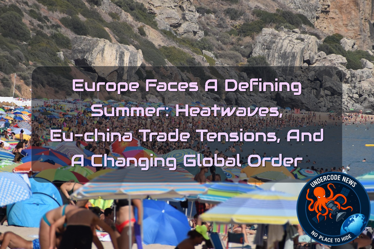 Europe Faces a Defining Summer: Heatwaves, EU-China Trade Tensions, and a Changing Global Order + Video