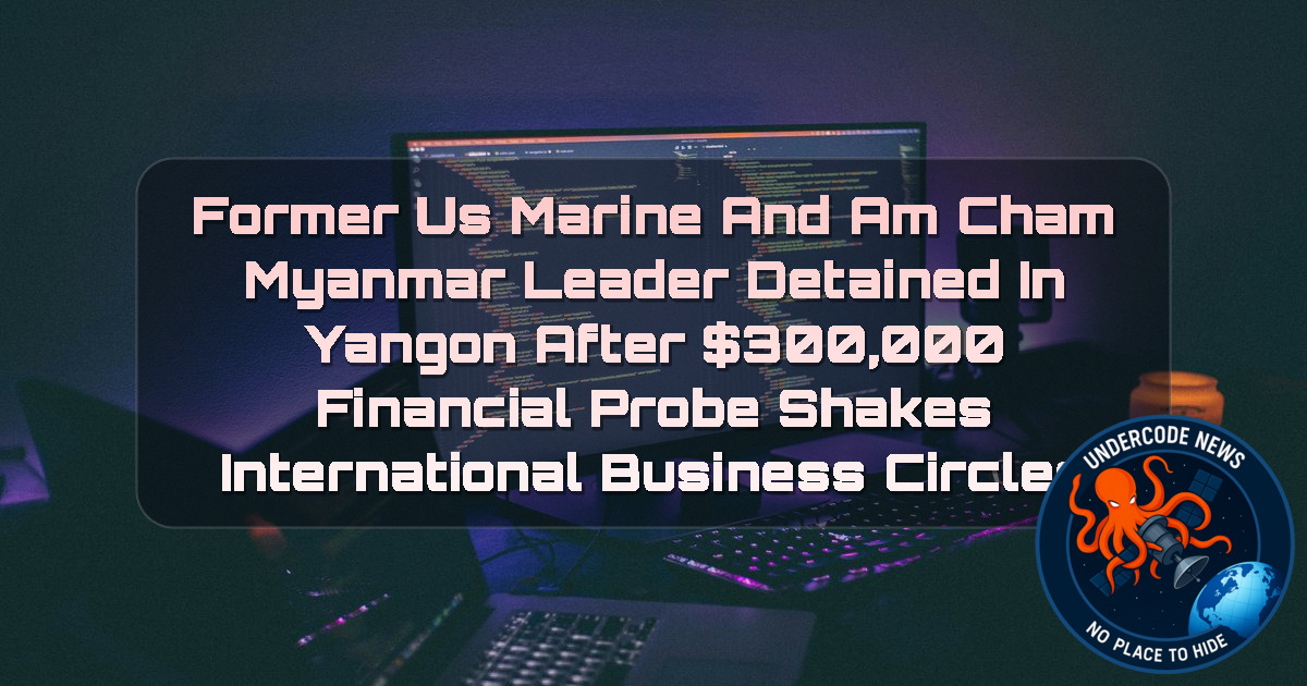 Former US Marine and AmCham Myanmar Leader Detained in Yangon After 00,000 Financial Probe Shakes International Business Circles + Video