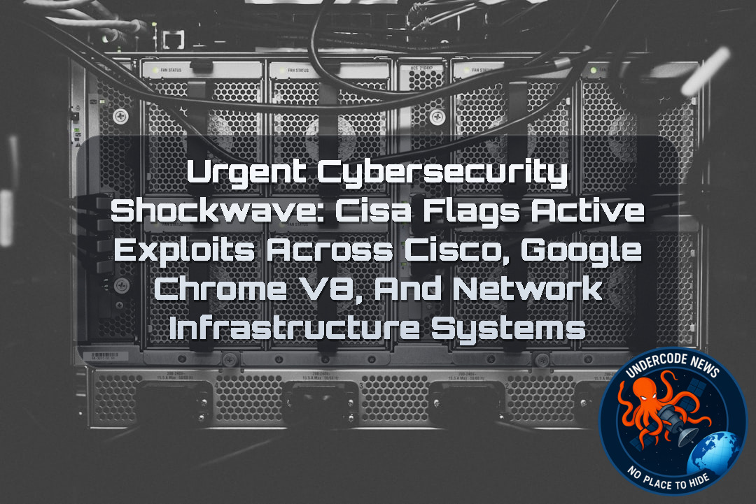Urgent Cybersecurity Shockwave: CISA Flags Active Exploits Across Cisco, Google Chrome V8, and Network Infrastructure Systems + Video