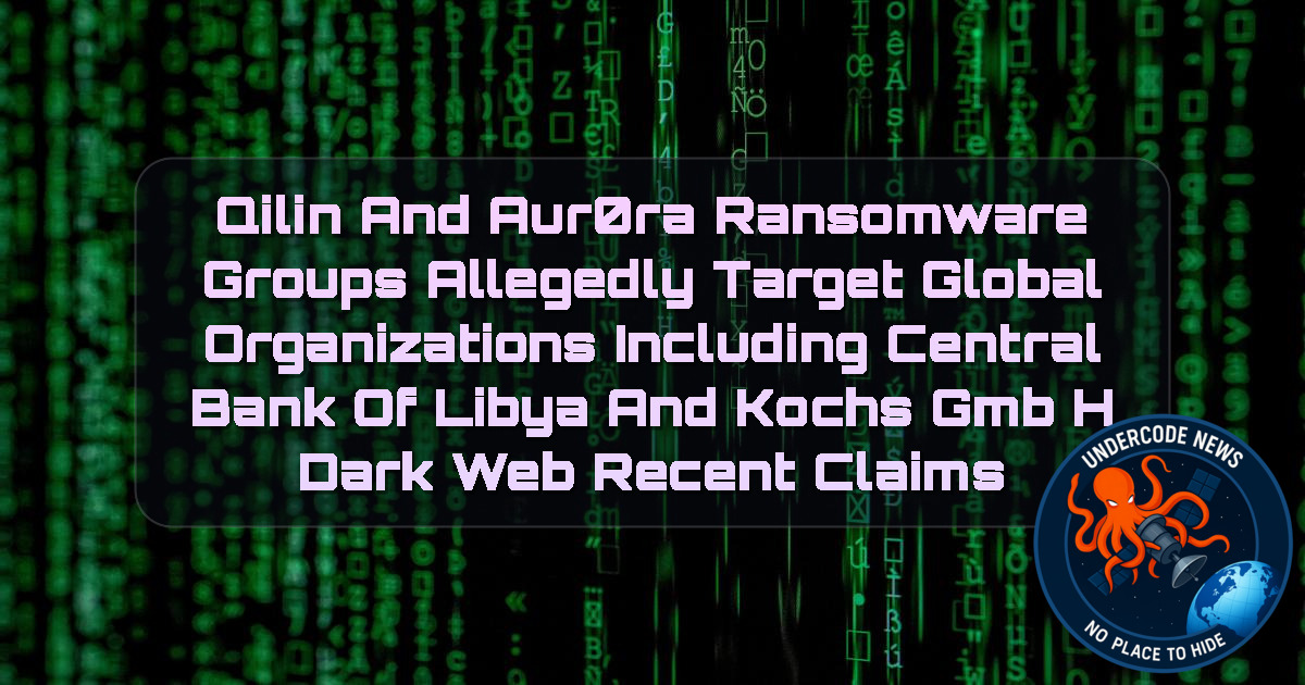 Qilin and aur0ra Ransomware Groups Allegedly Target Global Organizations Including Central Bank of Libya and Kochs GmbH Dark Web recent claims + Video