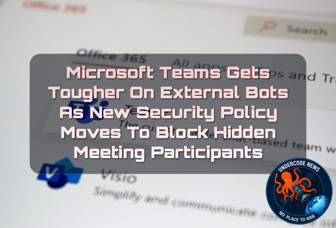 Microsoft Teams Gets Tougher on External Bots as New Security Policy Moves to Block Hidden Meeting Participants + Video