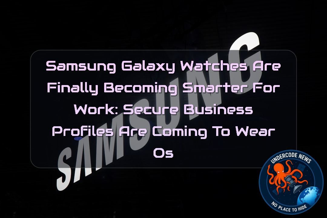 Samsung Galaxy Watches Are Finally Becoming Smarter for Work: Secure Business Profiles Are Coming to Wear OS + Video