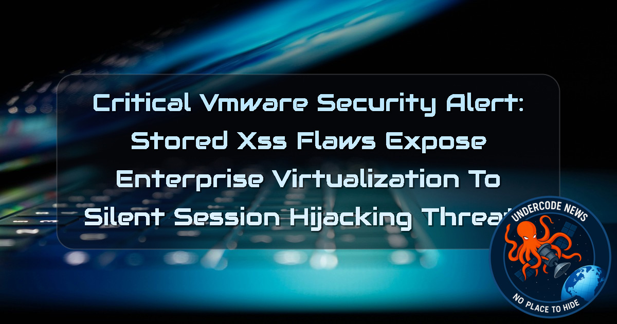 Critical VMware Security Alert: Stored XSS Flaws Expose Enterprise Virtualization to Silent Session Hijacking Threats + Video