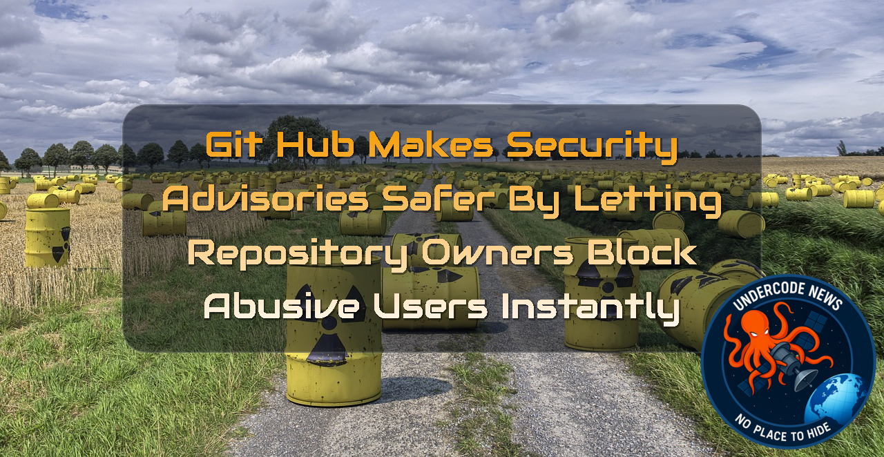 GitHub Makes Security Advisories Safer by Letting Repository Owners Block Abusive Users Instantly + Video