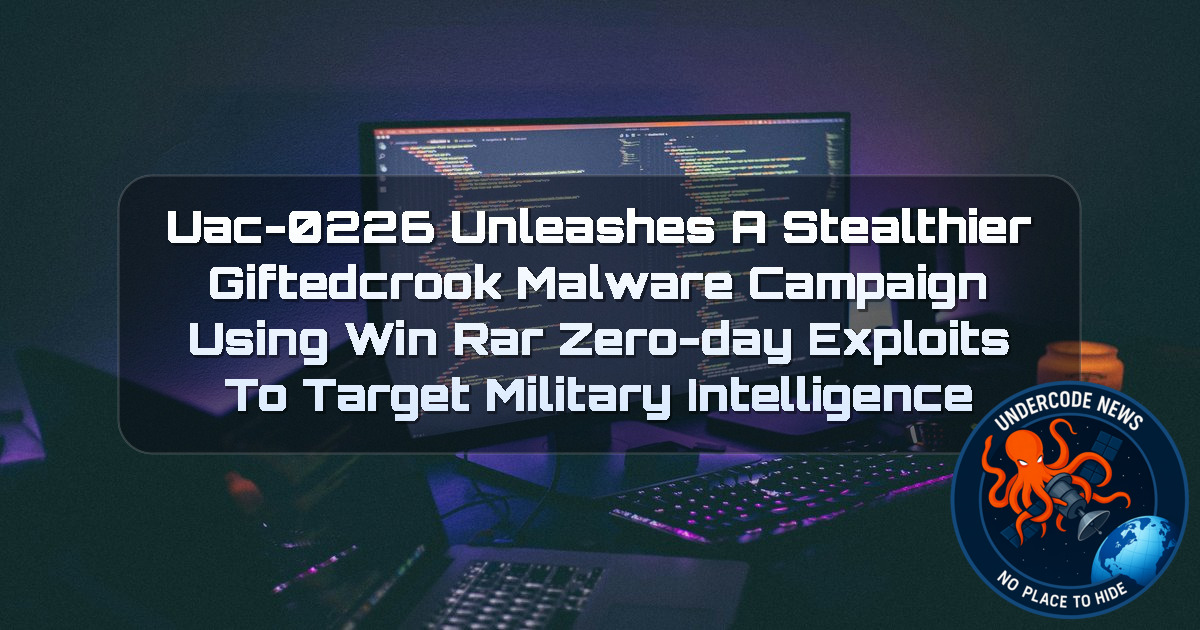 UAC-0226 Unleashes a Stealthier GIFTEDCROOK Malware Campaign Using WinRAR Zero-Day Exploits to Target Military Intelligence + Video