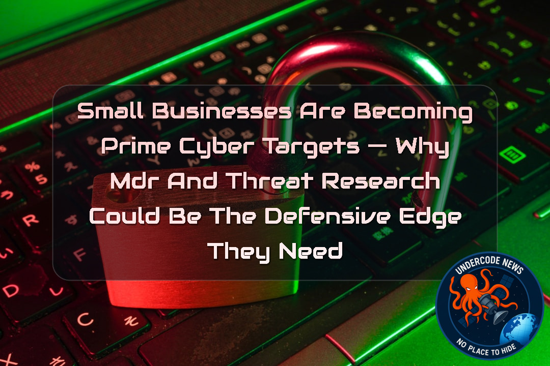 Small Businesses Are Becoming Prime Cyber Targets — Why MDR and Threat Research Could Be the Defensive Edge They Need + Video