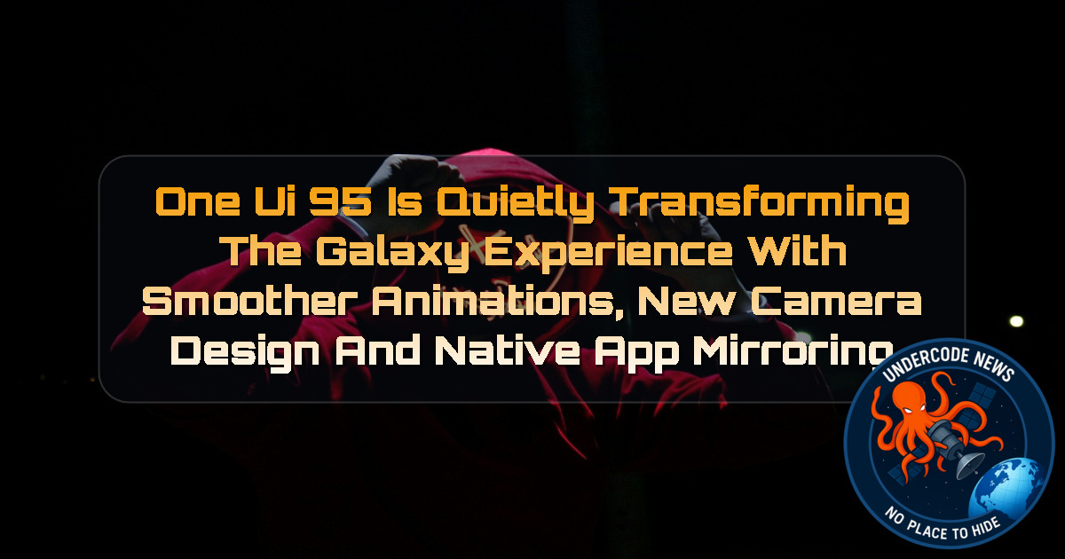 One UI 95 Is Quietly Transforming the Galaxy Experience With Smoother Animations, New Camera Design and Native App Mirroring + Video