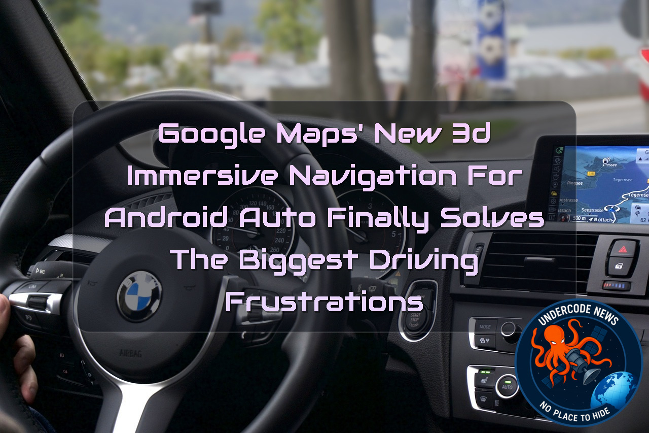 Google Maps’ New 3D Immersive Navigation for Android Auto Finally Solves the Biggest Driving Frustrations + Video