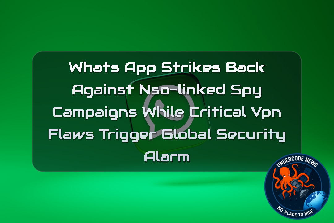WhatsApp Strikes Back Against NSO-Linked Spy Campaigns While Critical VPN Flaws Trigger Global Security Alarm + Video