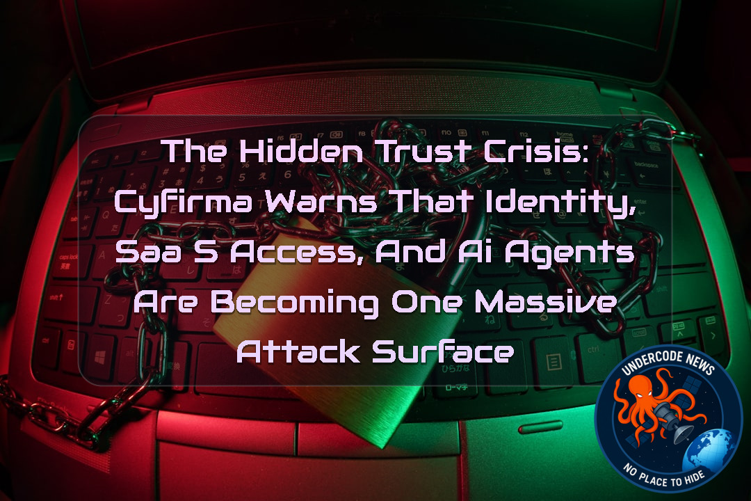 The Hidden Trust Crisis: CYFIRMA Warns That Identity, SaaS Access, and AI Agents Are Becoming One Massive Attack Surface + Video