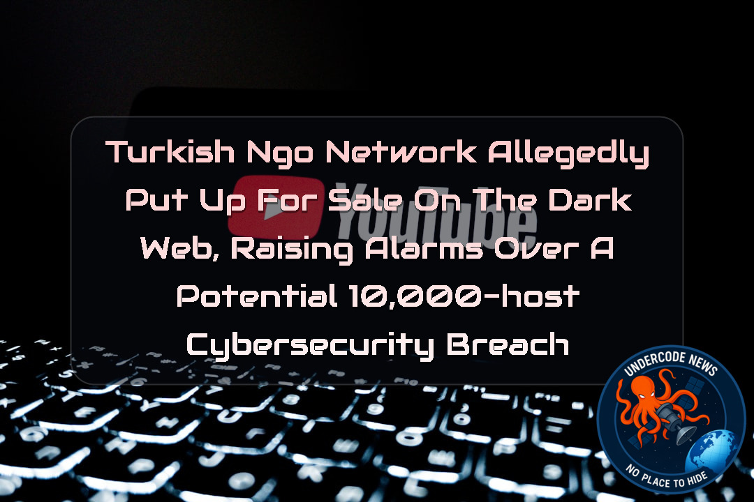 Turkish NGO Network Allegedly Put Up for Sale on the Dark Web, Raising Alarms Over a Potential 10,000-Host Cybersecurity Breach + Video