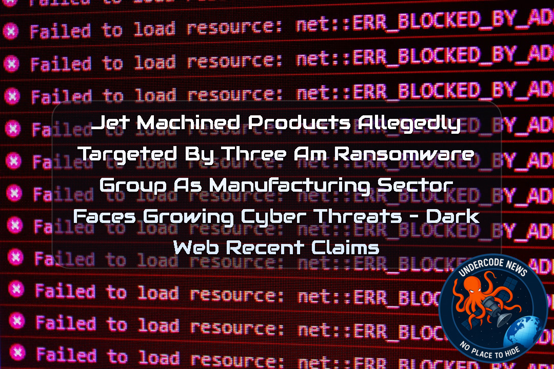 Jet Machined Products Allegedly Targeted by ThreeAM Ransomware Group as Manufacturing Sector Faces Growing Cyber Threats – Dark Web Recent Claims + Video