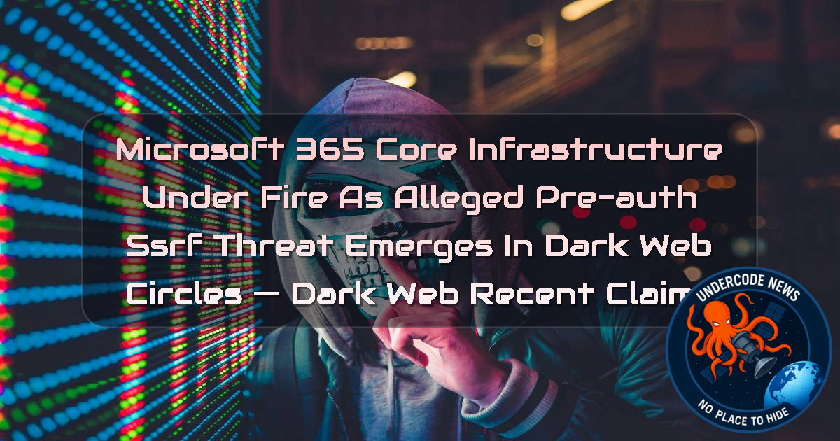 Microsoft 365 Core Infrastructure Under Fire as Alleged Pre-Auth SSRF Threat Emerges in Dark Web Circles — Dark Web recent claims + Video