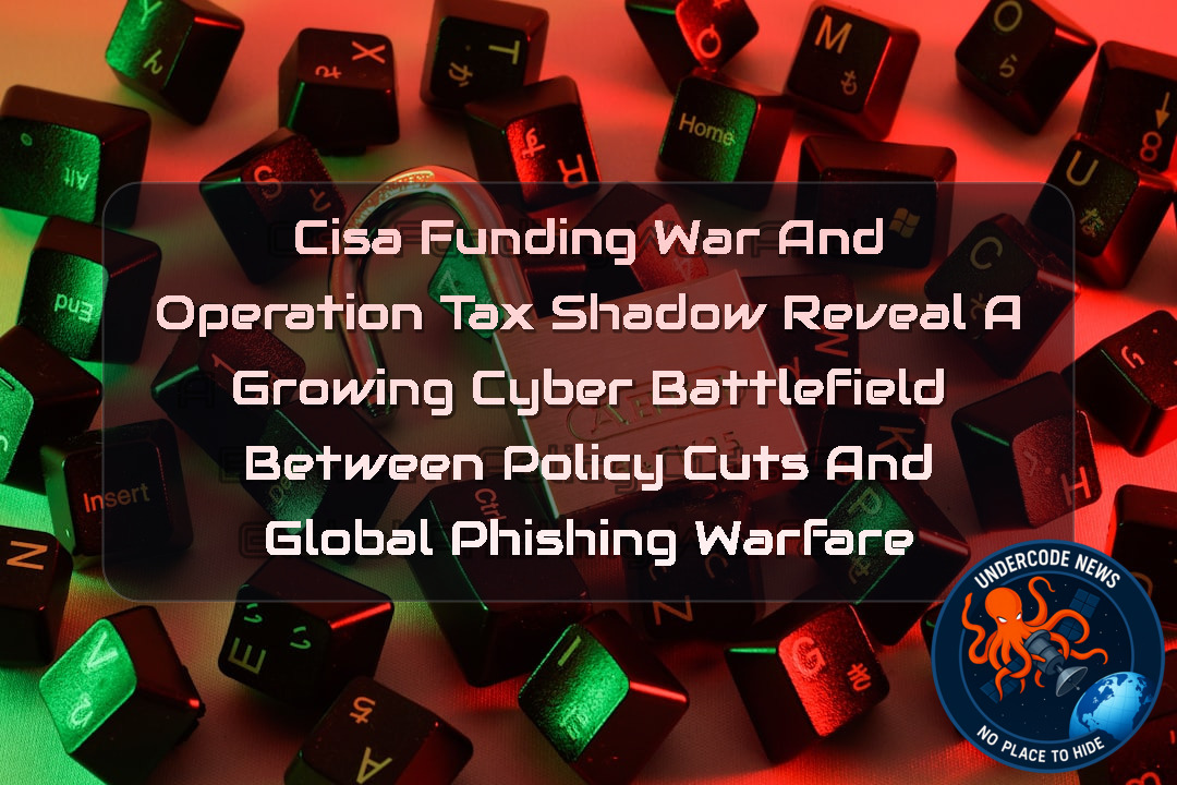 CISA Funding War and Operation TaxShadow Reveal a Growing Cyber Battlefield Between Policy Cuts and Global Phishing Warfare + Video