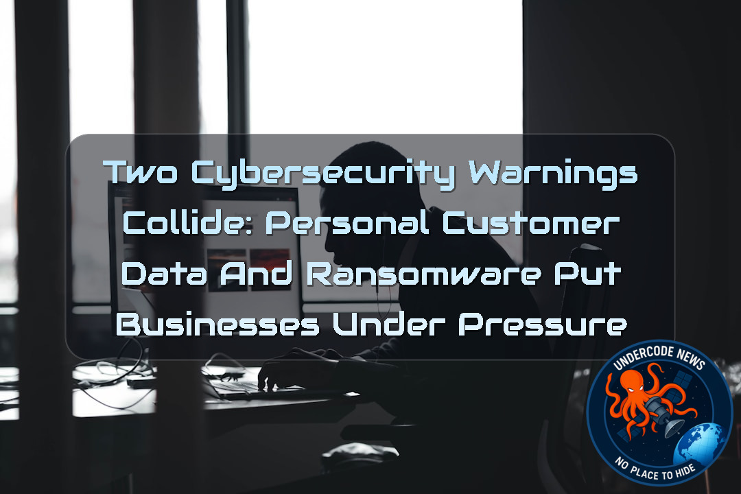 Two Cybersecurity Warnings Collide: Personal Customer Data and Ransomware Put Businesses Under Pressure + Video