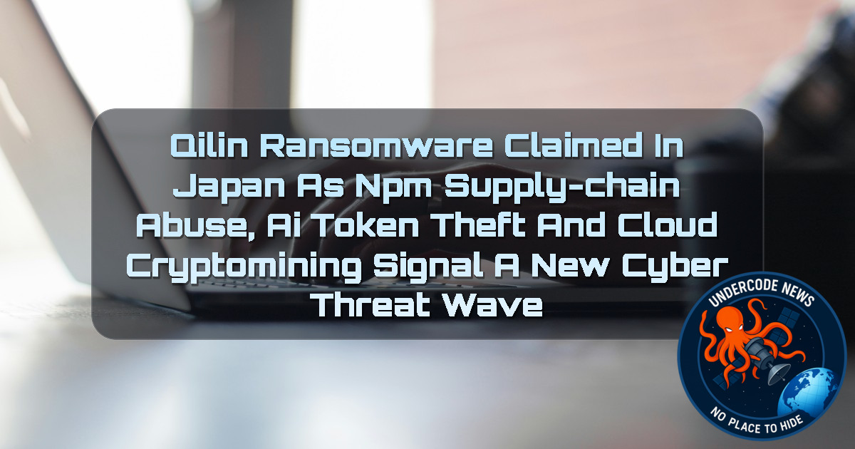 Qilin Ransomware Claimed in Japan as npm Supply-Chain Abuse, AI Token Theft and Cloud Cryptomining Signal a New Cyber Threat Wave + Video