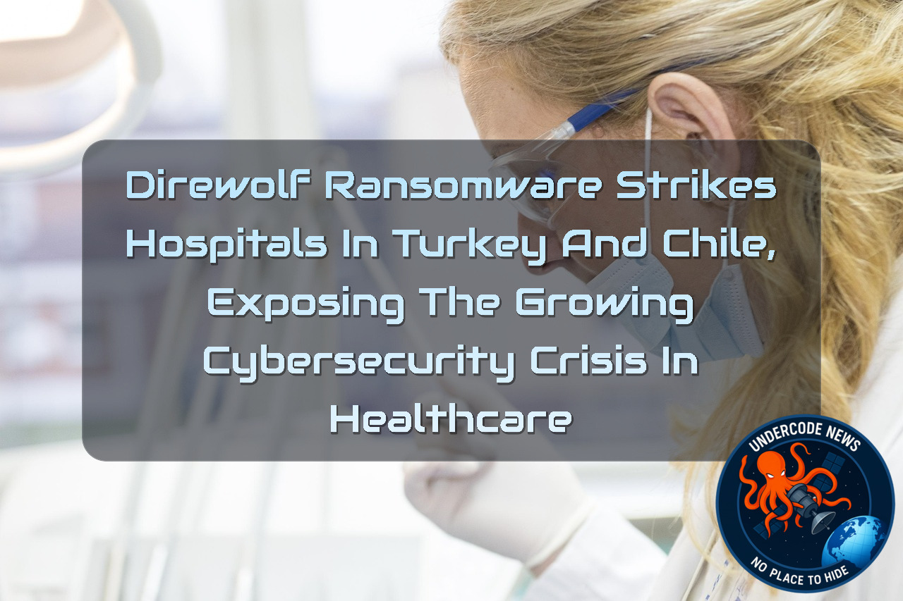 Direwolf Ransomware Strikes Hospitals in Turkey and Chile, Exposing the Growing Cybersecurity Crisis in Healthcare + Video