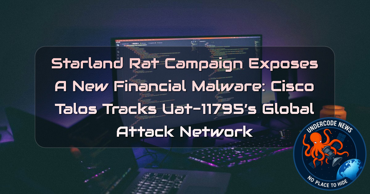 Starland RAT Campaign Exposes a New Financial Malware: Cisco Talos Tracks UAT-11795’s Global Attack Network + Video