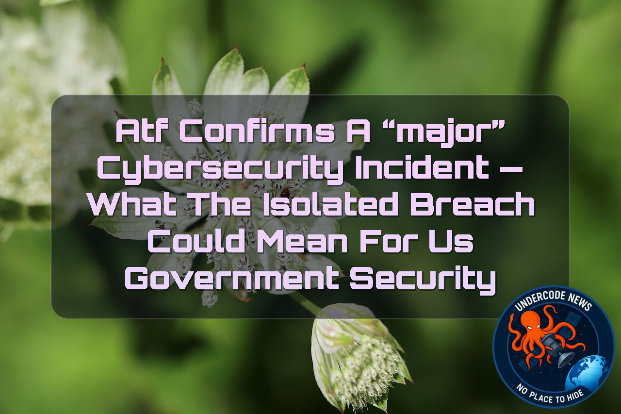 ATF Confirms a “Major” Cybersecurity Incident — What the Isolated Breach Could Mean for US Government Security