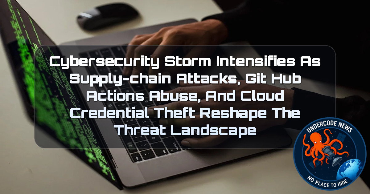 Cybersecurity Storm Intensifies as Supply-Chain Attacks, GitHub Actions Abuse, and Cloud Credential Theft Reshape the Threat Landscape + Video