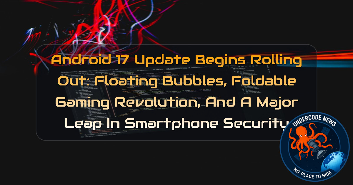 Android 17 Update Begins Rolling Out: Floating Bubbles, Foldable Gaming Revolution, and a Major Leap in Smartphone Security + Video