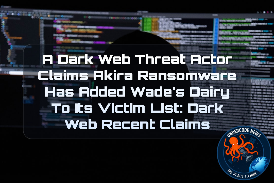 A Dark Web Threat Actor Claims Akira Ransomware Has Added Wade’s Dairy to Its Victim List: Dark Web recent claims + Video