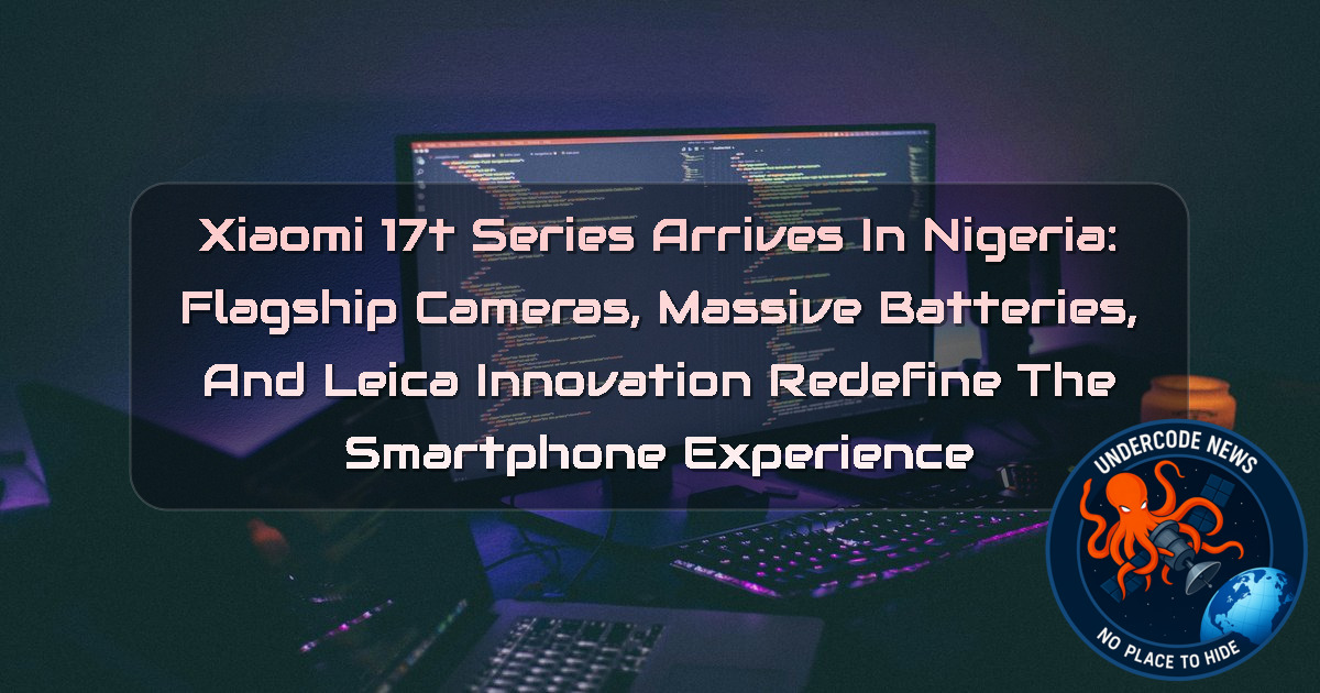 Xiaomi 17T Series Arrives in Nigeria: Flagship Cameras, Massive Batteries, and Leica Innovation Redefine the Smartphone Experience + Video