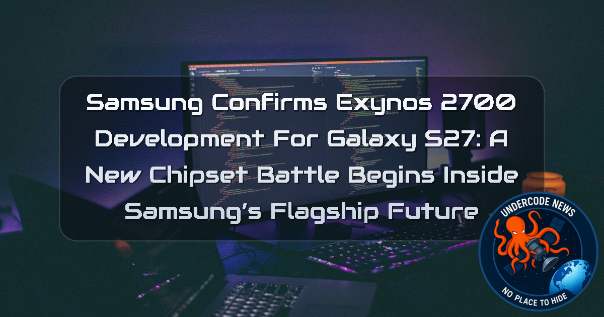 Samsung Confirms Exynos 2700 Development for Galaxy S27: A New Chipset Battle Begins Inside Samsung’s Flagship Future + Video