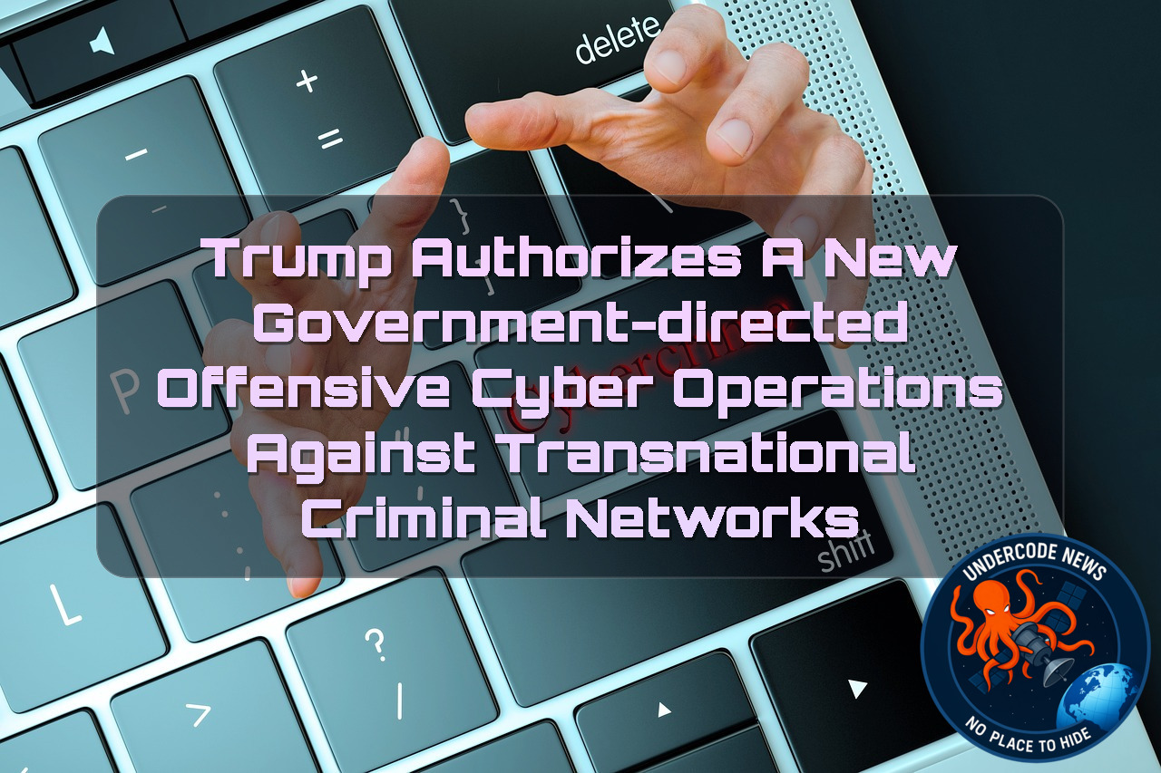 Trump Authorizes a New Government-Directed Offensive Cyber Operations Against Transnational Criminal Networks + Video