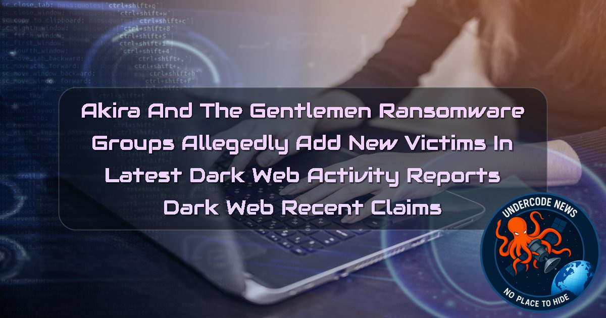 Akira and The Gentlemen Ransomware Groups Allegedly Add New Victims in Latest Dark Web Activity Reports Dark Web recent claims + Video