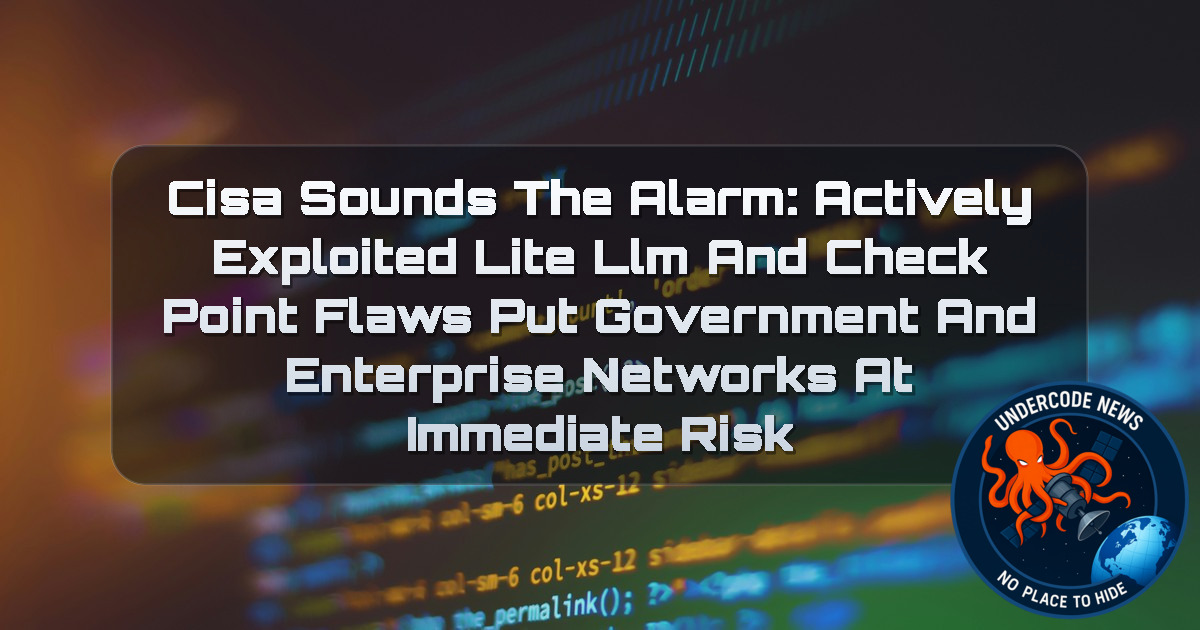 CISA Sounds the Alarm: Actively Exploited LiteLLM and Check Point Flaws Put Government and Enterprise Networks at Immediate Risk + Video