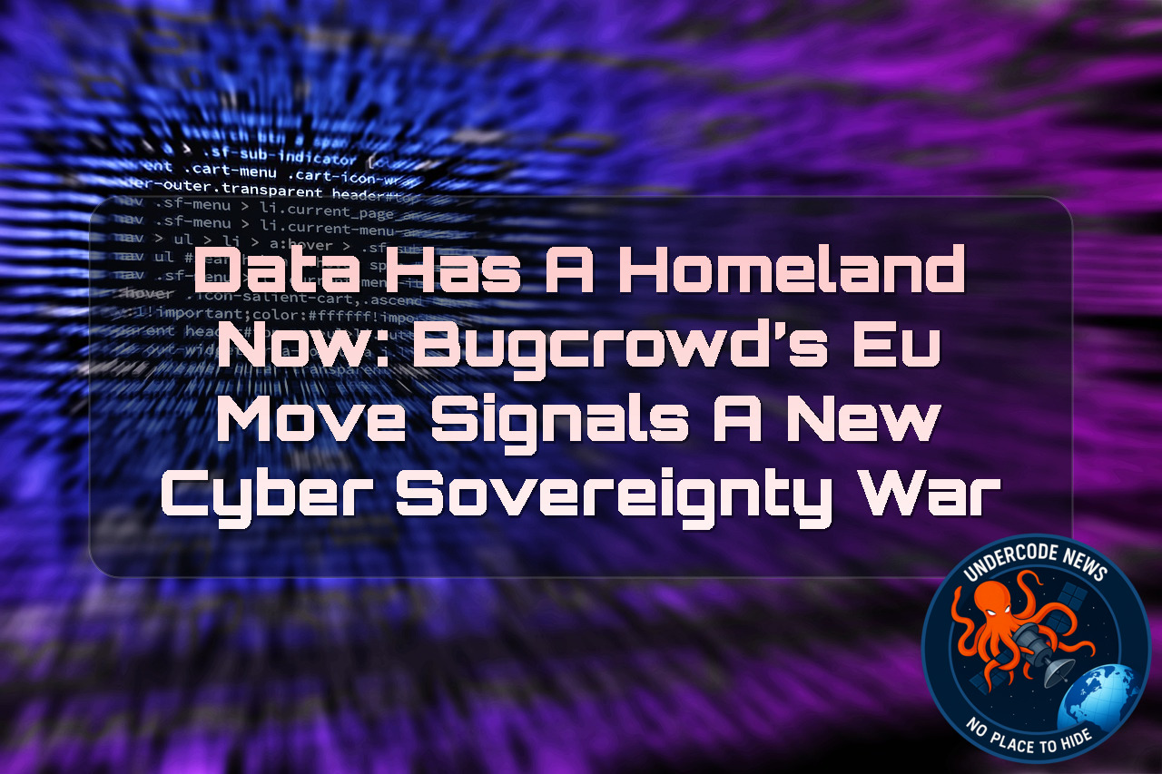 Data Has a Homeland Now: Bugcrowd’s EU Move Signals a New Cyber Sovereignty War + Video