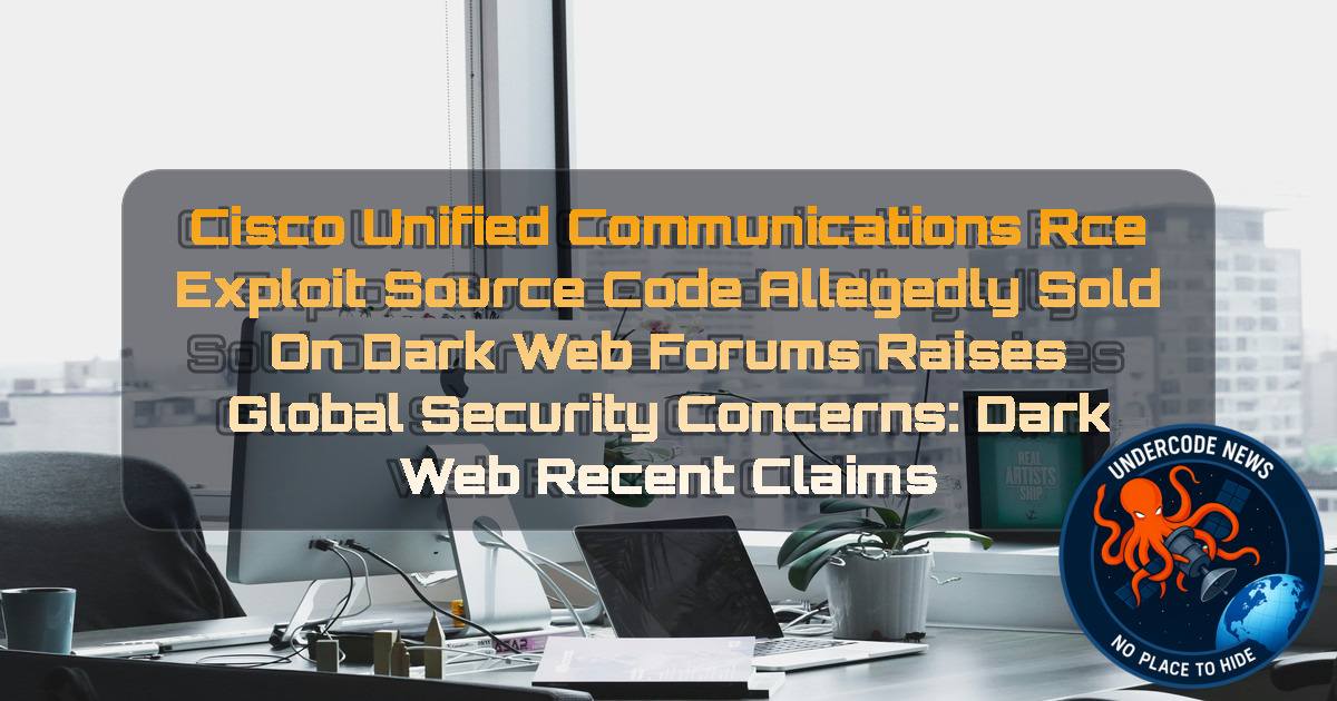 Cisco Unified Communications RCE Exploit Source Code Allegedly Sold on Dark Web Forums Raises Global Security Concerns: Dark Web recent claims + Video