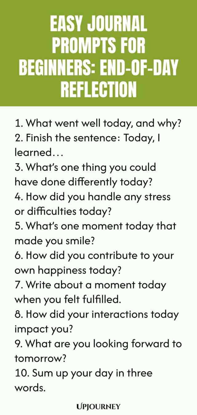 Easy Journal Prompts for Beginners: End-of-Day Reflection 1. What went well today, and why? 2. Finish the sentence: Today, I learned… 3. What’s one thing you could have done differently today? 4. How did you handle any stress or difficulties today? 5. What’s one moment today that made you smile? 6. How did you contribute to your own happiness today? 7. Write about a moment today when you felt fulfilled. 8. How did your interactions today impact you? 9. What are you looking forward t...