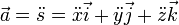 \vec a = \ddot {s} = \ddot {x} \vec {i} + \ddot {y} \vec {j} + \ddot {z} \vec {k} \, \!