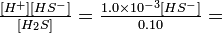 \textstyle\frac{[H^+][HS^-]}{[H_2S]} = \frac{1.0 \times 10^{-3} [HS^-]}{0.10} = 