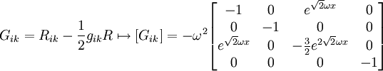 G_{ik} = R_{ik} - \frac{1}{2}g_{ik}R\mapsto [G_{ik}] = -\omega^2 \begin{bmatrix} -1 & 0 & e^{\sqrt{2}\omega x} & 0 \\ 0 & -1 & 0 & 0 \\  e^{\sqrt{2}\omega x} & 0 & -\frac{3}{2}e^{2\sqrt{2}\omega x} & 0 \\ 0 & 0 & 0 & -1 \end{bmatrix} 